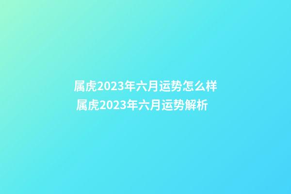属虎2023年六月运势怎么样 属虎2023年六月运势解析